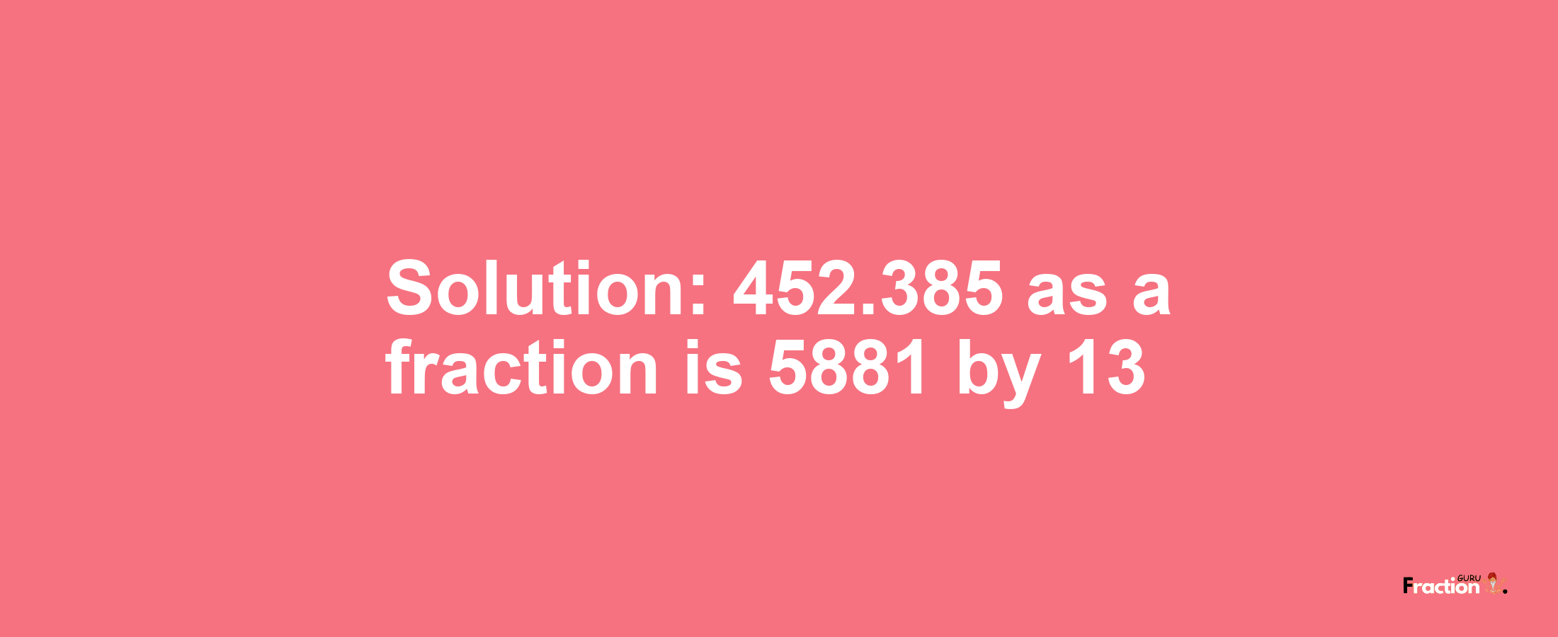 Solution:452.385 as a fraction is 5881/13